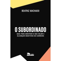 O SUBORDINADO: GUIA PARA MOSTRAR O SEU VALOR E ALCANÇAR OBJETIVOS DE CARREIRA