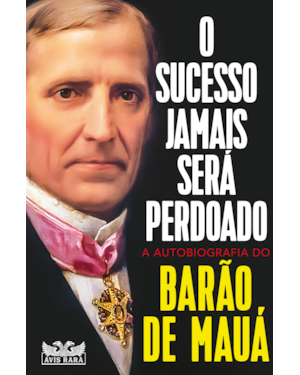 O SUCESSO JAMAIS SERÁ PERDOADO - A AUTOBIOGRAFIA DO BARÃO DE MAUÁ