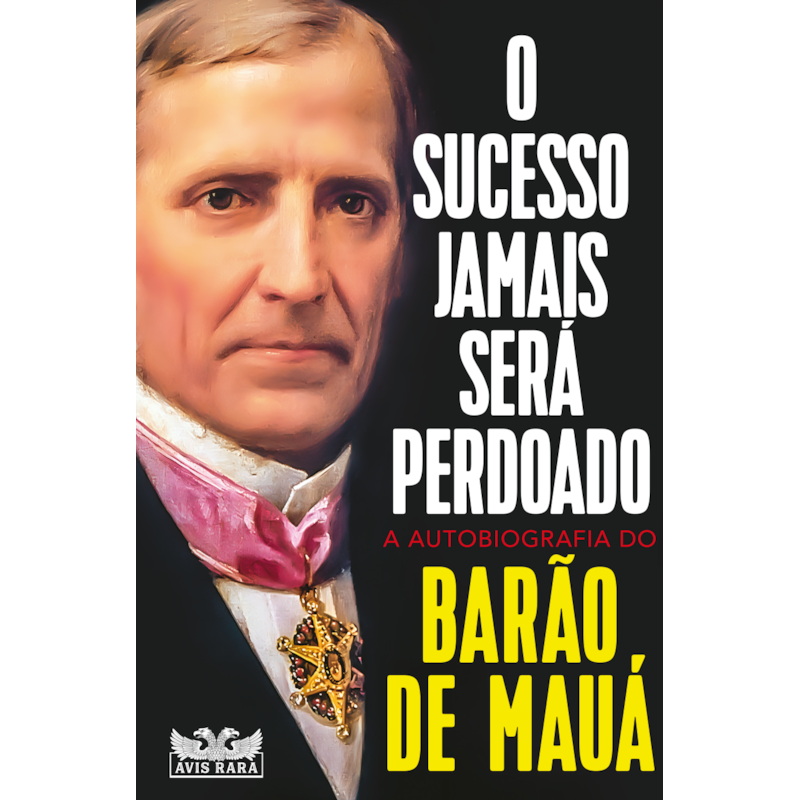 O SUCESSO JAMAIS SERÁ PERDOADO - A AUTOBIOGRAFIA DO BARÃO DE MAUÁ