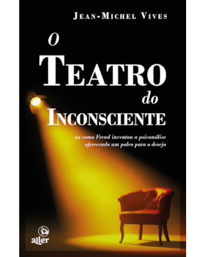 O TEATRO DO INCONSCIENTE: OU COMO FREUD INVENTOU A PSICANÁLISE OFERECENDO UM PALCO PARA O DESEJO