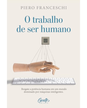 O TRABALHO DE SER HUMANO: RESGATE A POTÊNCIA HUMANA EM UM MUNDO DOMINADO POR MÁQUINAS INTELIGENTES