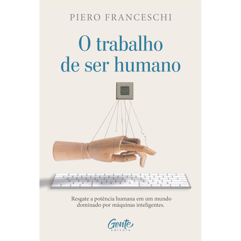 O TRABALHO DE SER HUMANO: RESGATE A POTÊNCIA HUMANA EM UM MUNDO DOMINADO POR MÁQUINAS INTELIGENTES