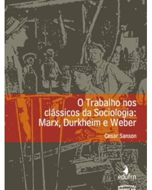 O TRABALHO NOS CLÁSSICOS DA SOCIOLOGIA: MARX, DURKHEIM E WEBER