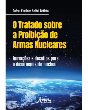 O TRATADO SOBRE A PROIBIÇÃO DE ARMAS NUCLEARES: INOVAÇÕES DESAFIOS PARA O DESARMAMENTO NUCLEAR