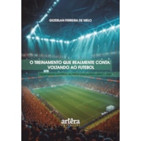 O TREINAMENTO QUE REALMENTE CONTA: VOLTANDO AO FUTEBOL - REPENSANDO A PRÁTICA DO TREINO PARA POTENCIALIZAR O JOGO