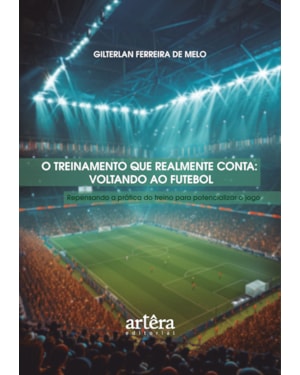 O TREINAMENTO QUE REALMENTE CONTA: VOLTANDO AO FUTEBOL - REPENSANDO A PRÁTICA DO TREINO PARA POTENCIALIZAR O JOGO
