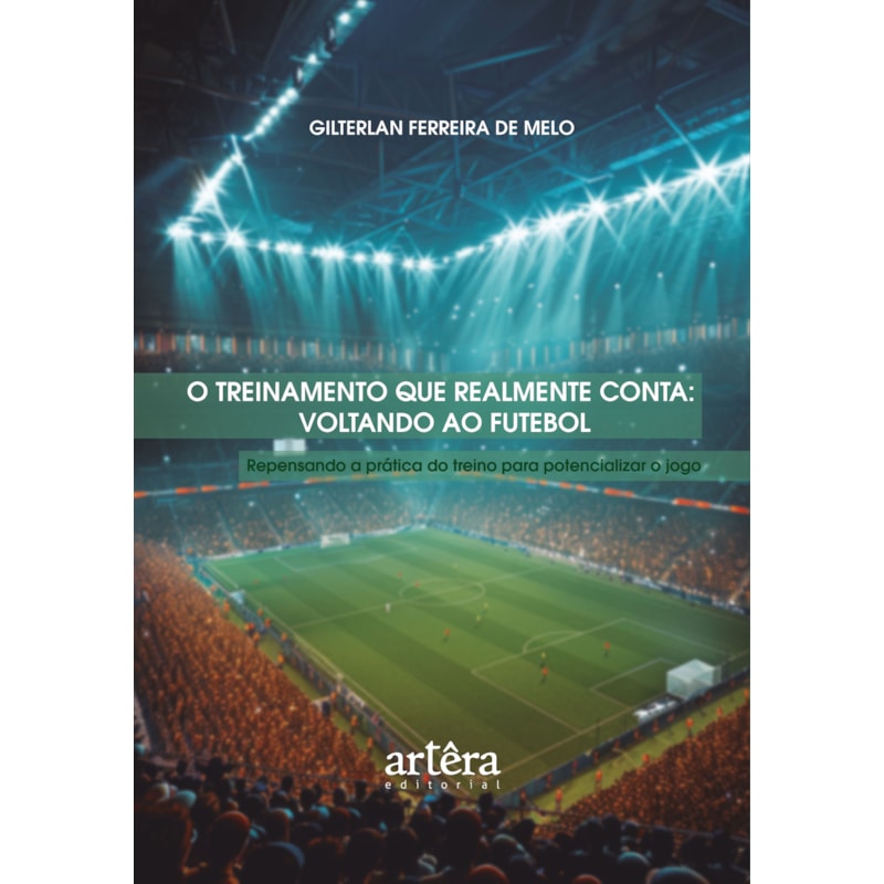 O TREINAMENTO QUE REALMENTE CONTA: VOLTANDO AO FUTEBOL - REPENSANDO A PRÁTICA DO TREINO PARA POTENCIALIZAR O JOGO