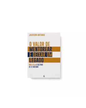 O VALOR DE MENTOREAR E DEIXAR UM LEGADO: NÃO SEJA O ÚLTIMO DE SI MESMO