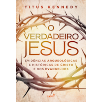 O VERDADEIRO JESUS: EVIDÊNCIAS ARQUEOLÓGICAS E HISTÓRICAS DE CRISTO E DOS EVANGELHOS