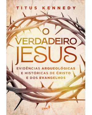 O VERDADEIRO JESUS: EVIDÊNCIAS ARQUEOLÓGICAS E HISTÓRICAS DE CRISTO E DOS EVANGELHOS