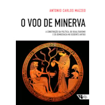 O VÔO DE MINERVA - A CONSTRUÇÃO DA POLÍTICA, DO IGUALITARISMO E DA DEMOCRACIA NO OCIDENTE ANTIGO