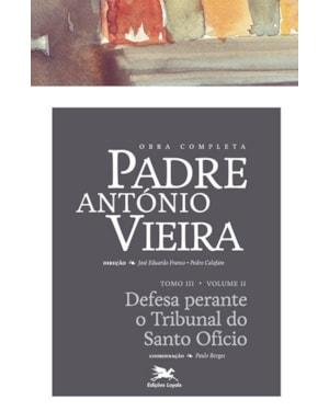 OBRA COMPLETA PADRE ANTÓNIO VIEIRA - TOMO III - VOLUME II: TOMO III - VOLUME II: DEFESA PERANTE O TRIBUNAL DO SANTO OFÍCIO