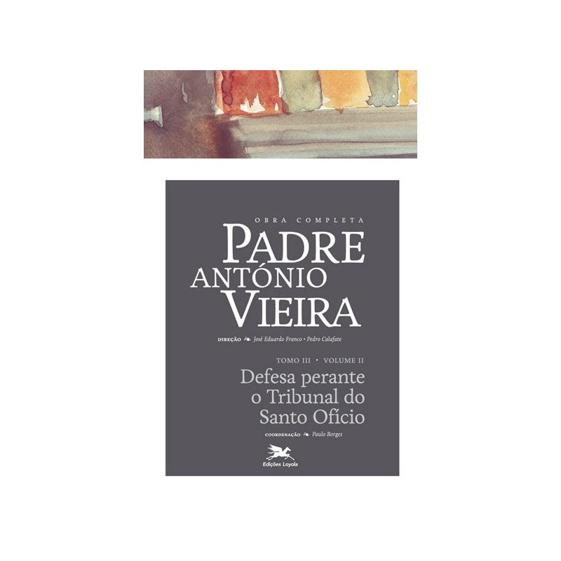OBRA COMPLETA PADRE ANTÓNIO VIEIRA - TOMO III - VOLUME II: TOMO III - VOLUME II: DEFESA PERANTE O TRIBUNAL DO SANTO OFÍCIO
