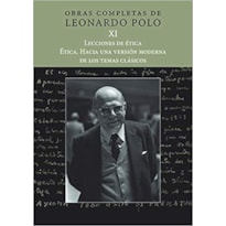 OBRAS COMPLETAS DE LEONARDO POLO XI - LECCIONES DE ÉTICA. ÉTICA. HACIA UNA VERSIÓN MODERNA DE LOS TEMAS CLÁSICOS