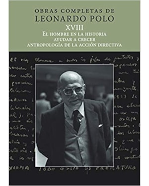 OBRAS COMPLETAS DE LEONARDO POLO XVIII - EL HOMBRE EN LA HISTORIA, AYUDAR A CRECER, ANTROPOLOGÍA DE LA ACCIÓN DIRECTIVA