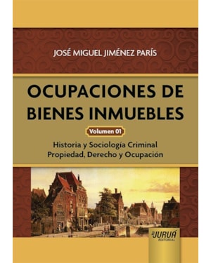 OCUPACIONES DE BIENES INMUEBLES - VOLUMEN 01 - HISTORIA Y SOCIOLOGÍA CRIMINAL PROPIEDAD, DERECHO Y OCUPACIÓN