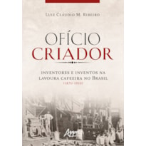 OFÍCIO CRIADOR - INVENTORES E INVENTOS NA LAVOURA CAFEEIRA NO BRASIL (1870-1910)