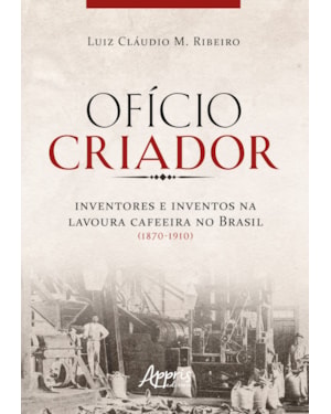 OFÍCIO CRIADOR - INVENTORES E INVENTOS NA LAVOURA CAFEEIRA NO BRASIL (1870-1910)
