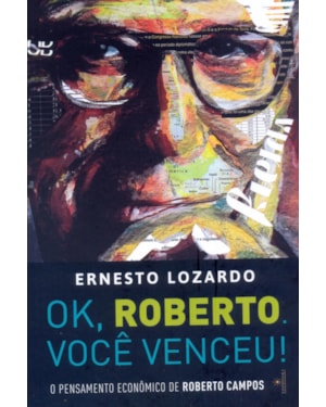 OK, ROBERTO. VOCÊ VENCEU!: O PENSAMENTO ECONÔMICO DE ROBERTO CAMPOS