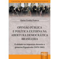 OPINIÃO PÚBLICA E POLÍTICA EXTERNA NA ABERTURA DEMOCRÁTICA BRASILEIRA - O DEBATE NA IMPRENSA DURANTE O GOVERNO FIGUEIREDO (1979-1985) - COLEÇÃO RELAÇÕES INTERNACIONAIS