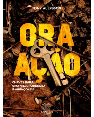 ORA AÇÃO: - CHAVES PARA UMA VIDA PODEROSA E ABENÇOADA