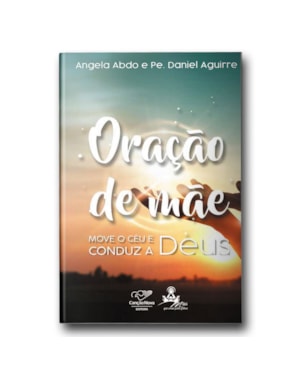 ORAÇÃO DE MÃE: MOVE O CÉU E CONDUZ A DEUS