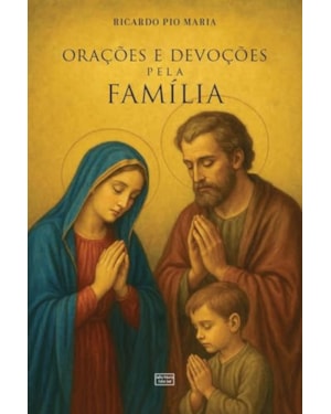 ORAÇÕES E DEVOÇÕES PELA FAMÍLIA: PRÁTICAS E SACRAMENTAIS PARA O LAR CATÓLICO