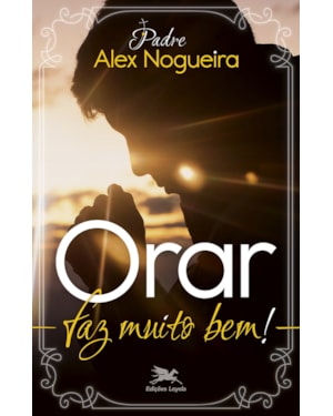ORAR FAZ MUITO BEM!: UM CAMINHO ESPIRITUAL PARA CRESCER NA VIDA DE ORAÇÃO