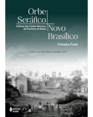 ORBE SERÁFICO, NOVO BASÍLICO - PRIMEIRA PARTE: CRÔNICA DOS FRADES MENORES DA PROVÍNCIA DO BRASIL