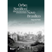ORBE SERÁFICO, NOVO BASÍLICO - SEGUNDA PARTE: CRÔNICAS DOS FRADES MENORES DA PROVÍNCIA DO BRASIL
