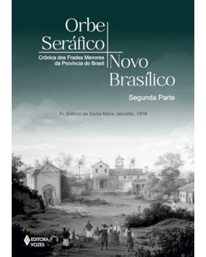 ORBE SERÁFICO, NOVO BASÍLICO - SEGUNDA PARTE: CRÔNICAS DOS FRADES MENORES DA PROVÍNCIA DO BRASIL
