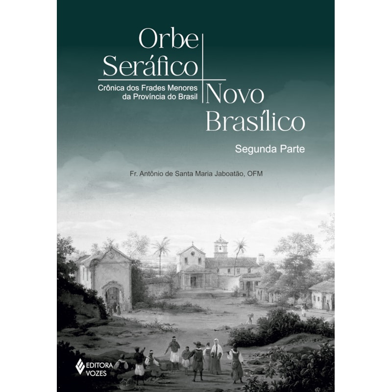 ORBE SERÁFICO, NOVO BASÍLICO - SEGUNDA PARTE: CRÔNICAS DOS FRADES MENORES DA PROVÍNCIA DO BRASIL