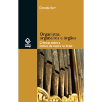 ORGANISTAS, ORGANEIROS E ÓRGÃOS - CRÔNICAS SOBRE A HISTÓRIA DA MÚSICA NO BRASIL
