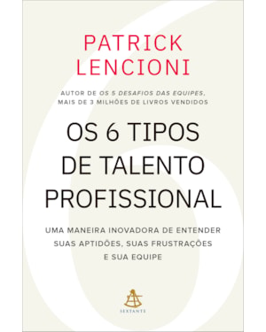 OS 6 TIPOS DE TALENTO PROFISSIONAL: UMA MANEIRA INOVADORA DE ENTENDER SUAS APTIDÕES, SUAS FRUSTRAÇÕES E SUA EQUIPE