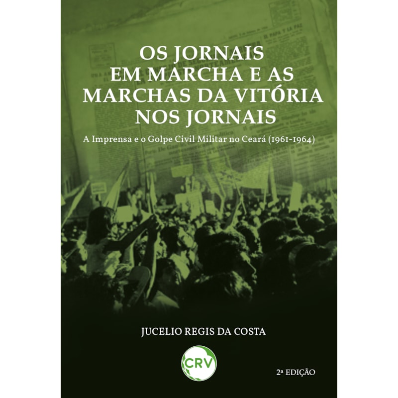 OS JORNAIS EM MARCHA E AS MARCHAS DA VITÓRIA NOS JORNAIS: A IMPRENSA E O GOLPE CIVIL MILITAR NO CEARÁ (1961-1964)