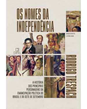 OS NOMES DA INDEPENDÊNCIA: A HISTÓRIA DOS PRINCIPAIS PERSONAGENS DA EMANCIPAÇÃO POLÍTICA DO BRASIL E DO SETE DE SETEMBRO