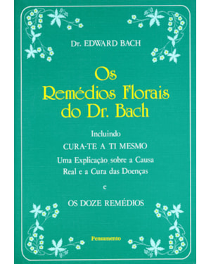 Os remédios florais do dr. Bach: incluindo cura-te a ti mesmo - Uma explicação sobre a causa real e a cura das doenças e os doze remédios