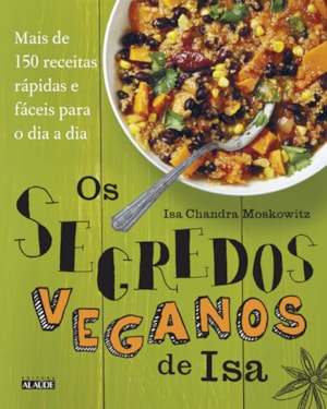 Os segredos veganos de isa: mais de 150 receitas práticas e fáceis para o dia a dia