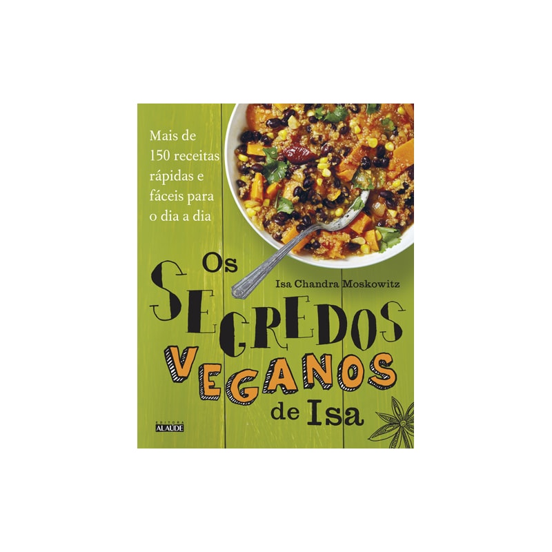 Os segredos veganos de isa: mais de 150 receitas práticas e fáceis para o dia a dia