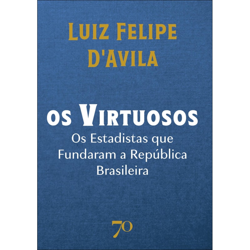 Os virtuosos: os estadistas que fundaram a república brasileira