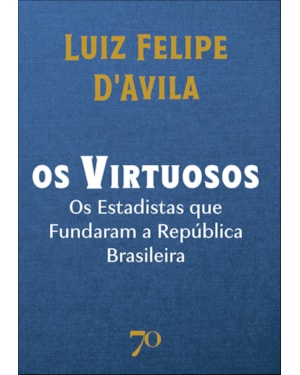 Os virtuosos: os estadistas que fundaram a república brasileira
