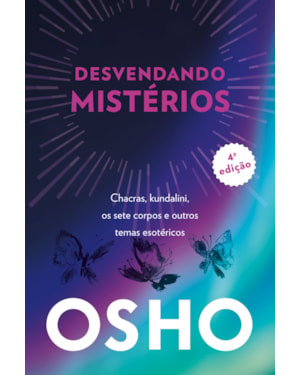 Osho - desvendando mistérios - 4a edição: chackras, kundalini, os sete corpos e outros temas esotéricos