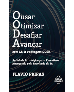 OUSAR OTIMIZAR DESAFIAR AVANÇAR COM IA: A VANTAGEM OODA: AGILIDADE ESTRATÉGICA PARA EXECUTIVOS NAVEGANDO PELA REVOLUÇÃO DA IA