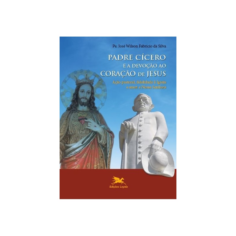 PADRE CÍCERO E A DEVOÇÃO AO CORAÇÃO DE JESUS - AÇÃO PASTORAL, FIDELIDADE À IGREJA E AMOR A NOSSA SENHORA