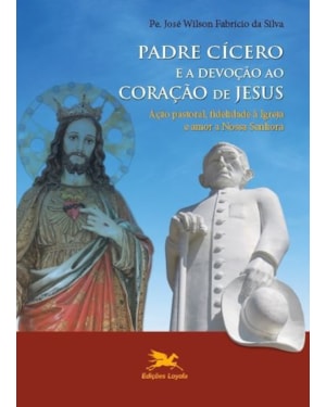 PADRE CÍCERO E A DEVOÇÃO AO CORAÇÃO DE JESUS: AÇÃO PASTORAL, FIDELIDADE À IGREJA E AMOR A NOSSA SENHORA