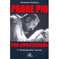 PADRE PIO: SOB INVESTIGAÇÃO: A AUTOBIOGRAFIA SECRETA