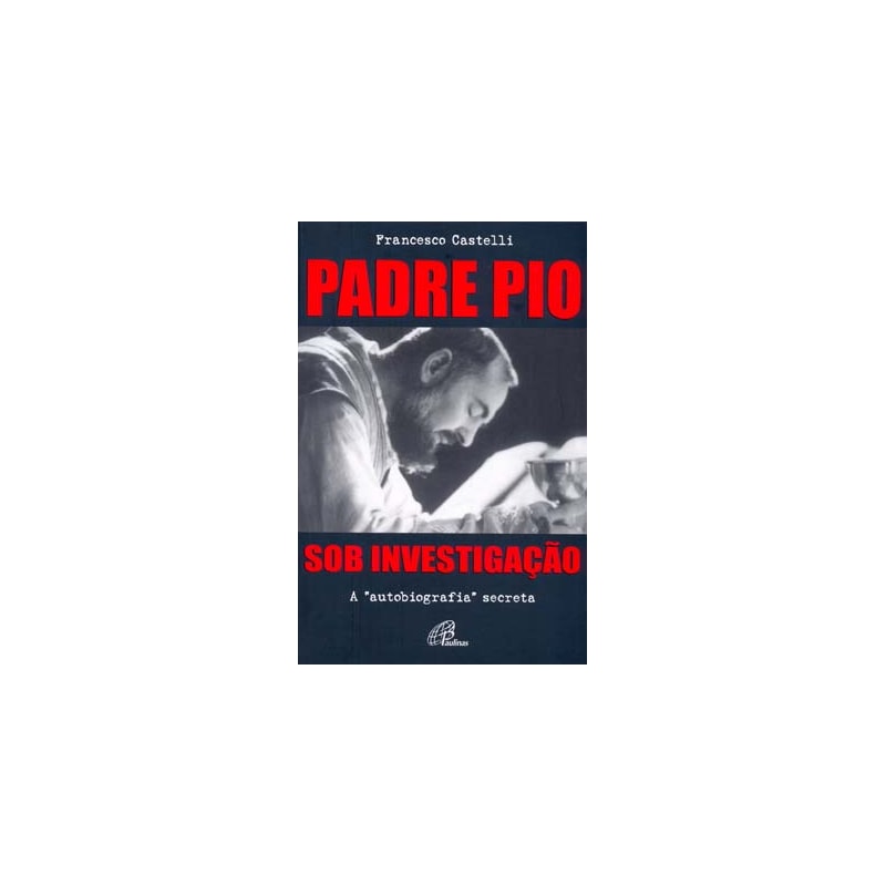 PADRE PIO: SOB INVESTIGAÇÃO: A AUTOBIOGRAFIA SECRETA