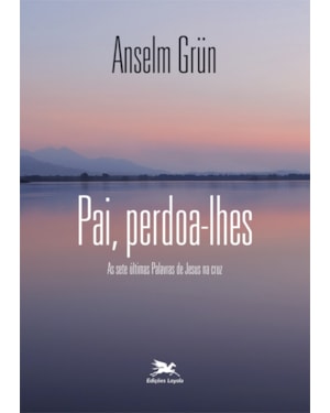 PAI, PERDOA-LHES: AS SETE ÚLTIMAS PALAVRAS DE JESUS NA CRUZ