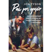 PAI POR OPÇÃO: UM GUIA PRÁTICO PARA A CRIAÇÃO DE FILHOS CORAJOSOS E VIRTUOSOS