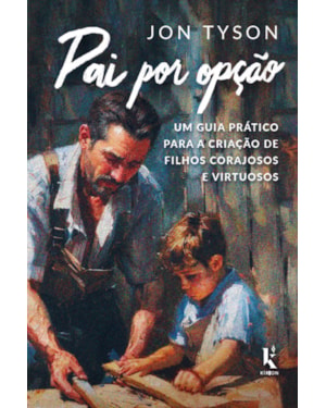 PAI POR OPÇÃO: UM GUIA PRÁTICO PARA A CRIAÇÃO DE FILHOS CORAJOSOS E VIRTUOSOS